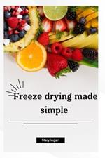 Freeze Drying Made Simple: A beginner's guide to preserving food at home