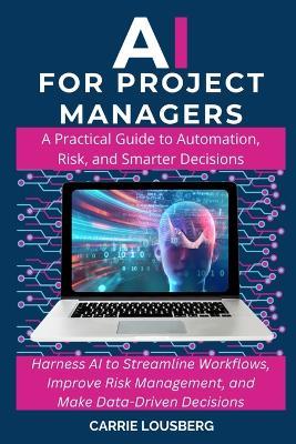 AI for Project Managers: A Practical Guide to Automation, Risk, and Smarter Decisions - Carrie Lousberg - cover