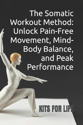 The Somatic Workout Method: Unlock Pain-Free Movement, Mind-Body Balance, and Peak Performance: A Holistic Guide to Healing, Strength, and Mental Clarity Through Somatic Exercises and Breathwork - Kits for Life - cover