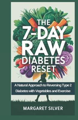 The 7-Day Raw Diabetes Reset: A Natural Approach to Reversing Type 2 Diabetes with Vegetables and Exercise - Margaret Silver - cover