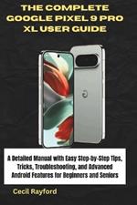 The Complete Google Pixel 9 Pro XL User Guide: A Detailed Manual with Easy Step-by-Step Tips, Tricks, Troubleshooting, and Advanced Android Features for Beginners and Seniors