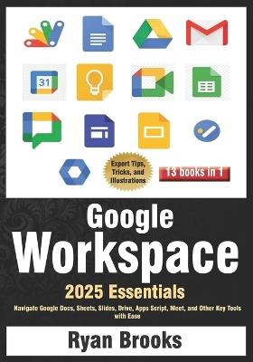 Google Workspace Essentials: A Comprehensive 13-in-1 Guide for Beginners: Navigate Google Docs, Sheets, Slides, Drive, Apps Script, Meet, and Other Key Tools with Ease - Ryan Brooks - cover