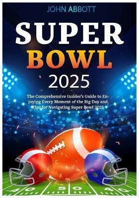 Super Bowl 2025: The Comprehensive Insider's Guide to Enjoying Every Moment of the Big Day and Tips for Navigating Super Bowl 2025 - John Abbott - cover