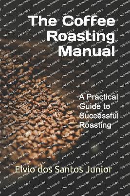 The Coffee Roasting Manual: A Practical Guide to Successful Roasting - Elvio Dos Santos Junior - cover