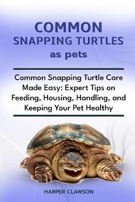 Common Snapping Turtles as Pet: Common Snapping Turtle Care Made Easy: Expert Tips on Feeding, Housing, Handling, and Keeping Your Pet Healthy - Harper Clawson - cover