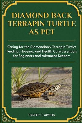 Diamondback Terrapin Turtle as Pet: Caring for the Diamondback Terrapin Turtle: Feeding, Housing, and Health Care Essentials for Beginners and Advanced Keepers - Harper Clawson - cover