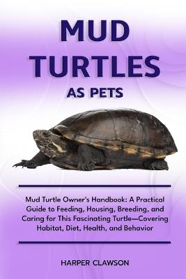 Mud Turtles as Pet: Mud Turtle Owner's Handbook: A Practical Guide to Feeding, Housing, Breeding, and Caring for This Fascinating Turtle-Covering Habitat, Diet, Health, and Behavior - Harper Clawson - cover
