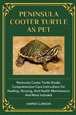 Peninsula Cooter Turtle as Pet: Peninsula Cooter Turtle Guide: Comprehensive Care Instructions For Feeding, Housing, And Health Maintenance And More Included - Harper Clawson - cover