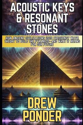 Acoustic Keys & Resonant Stones: How Ancient Civilizations Used Frequency Wave Theory to Build the Pyramids-and What It Mean - Drew Ponder - cover