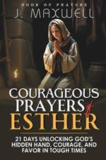 Courageous Prayers of Esther: 21 Days Unlocking God's Hidden Hand, Courage, and Favor in Tough Times