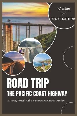 Road Trip to Pacific Coast Highway: Journey Through California's Stunning Coastal Wonders - Ben C Luthor - cover