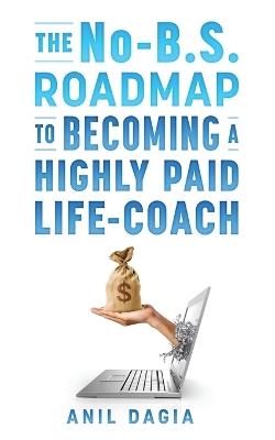 The No-B.S. Roadmap To Becoming A Highly Paid Coach - Anil Dagia - cover