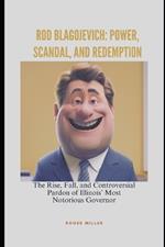 Rod Blagojevich: Power, Scandal, and Redemption: The Rise, Fall, and Controversial Pardon of Illinois' Most Notorious Governor