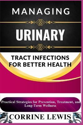 Managing Urinary Tract Infections for Better Health: Practical Strategies for Prevention, Treatment, and Long-Term Wellness - Corrine Lewis - cover
