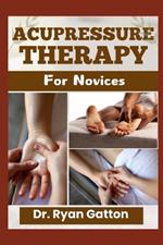 Acupressure Therapy for Novices: A Comprehensive Guide to Healing with Pressure Points, Techniques, and Tools for Pain Relief, Wellness, and Certification