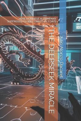 The Deepseek Miracle: How a Chinese AI Company Surpassed Global Giants in 7 Days - Julio Alonzo Dacaret - cover