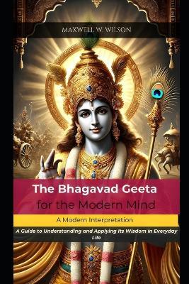 The Bhagavad Geeta for the Modern Mind: A Modern Interpretation - Maxwell W Wilson - cover