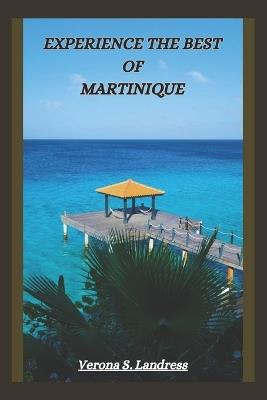 Experience the Best of Martinique: A Guide to the Island's Top Attractions, Hidden Gems and More - Verona S Landress - cover