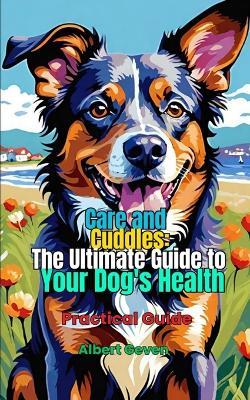 Care and Cuddles: The Ultimate Guide to Your Dog's Health: Practical Guide - Albert Geven - cover