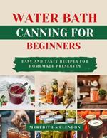 Water Bath Canning for Beginners: Easy and Tasty Recipes for Homemade Preserves