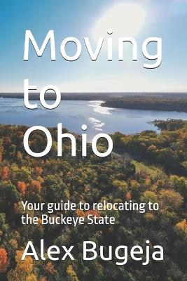 Moving to Ohio: Your guide to relocating to the Buckeye State - Alex Bugeja - cover