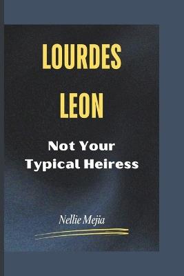 Lourdes Leon: Not Your Typical Heiress - Nellie Mejia - cover