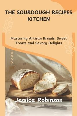 The Sourdough Recipes Kitchen: Mastering Artisan Breads, Sweet Treats and Savory Delights - Jessica Robinson - cover