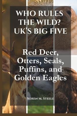 Who Rules the Wild? UK's Big Five: Red Deer, Otters, Seals, Puffins, and Golden Eagles - Soren M Steele - cover