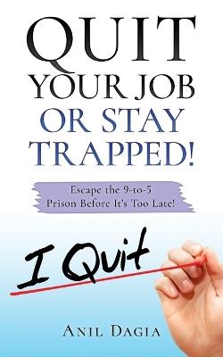 Quit Your Job Or Stay Trapped!: Escape the 9-to-5 Prison Before It's Too Late! - Anil Dagia - cover