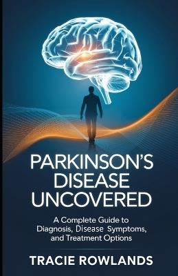 Parkinson's Disease Uncovered: A Complete Guide to Diagnosis, Disease Symptoms, and Treatment Options - Tracie Rowlands - cover
