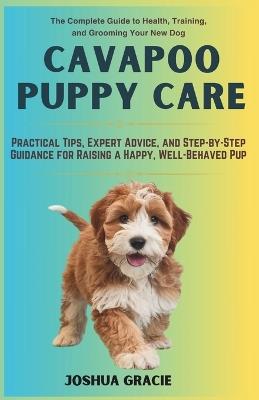 Cavapoo Puppy Care: The Complete Guide to Health, Training, and Grooming Your New Dog: Practical Tips, Expert Advice, and Step-by-Step Guidance for Raising a Happy, Well-Behaved Pup - Joshua Gracie - cover