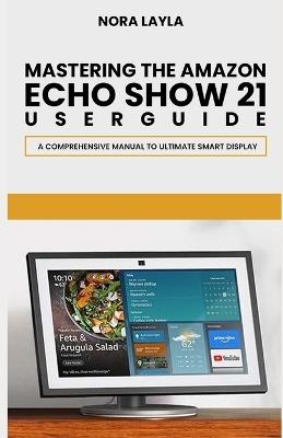 Mastering The Amazon Echo Show 21 User Guide: A Comprehensive Manual to Ultimate Smart Display - Nora Layla - cover