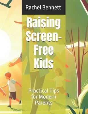 Raising Screen-Free Kids: Practical Tips for Modern Parents - Rachel Bennett - cover
