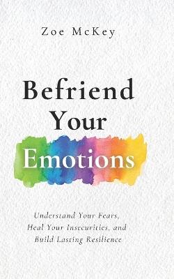 Befriend Your Emotions: Understand Your Fears, Heal Your Insecurities, and Build Lasting Resilience - Zoe McKey - cover