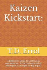 Kaizen Kickstart: A Beginner's Guide To Continuous Improvement A Practical Approach to Making Small Changes for Big Impact