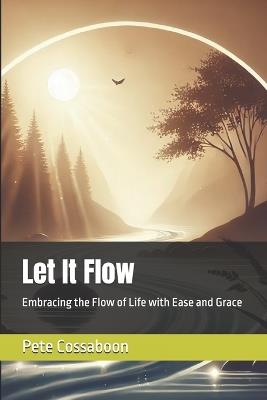 Let It Flow: Embracing the Flow of Life with Ease and Grace - Pete Cossaboon - cover