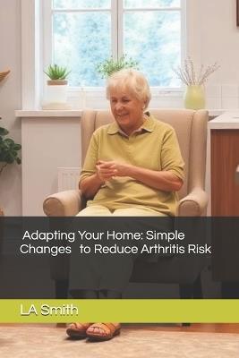 Adapting Your Home: Simple Changes to Reduce Arthritis Risk - La Smith - cover
