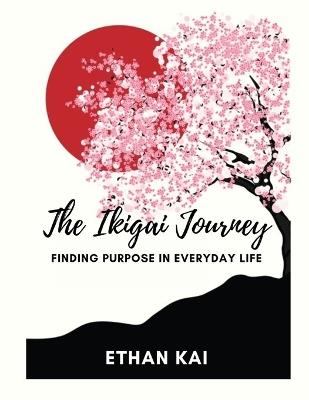 The Ikigai Journey: Finding Purpose in Everyday Life - Ethan Kai - cover