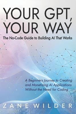 Your GPT, Your Way: The No-Code Guide to Building AI That Works - Zane Wilder - cover