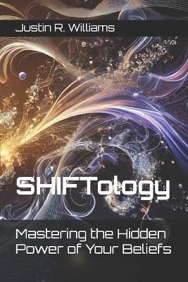 SHIFTology: Mastering the Hidden Power of Your Beliefs - Justin R Williams - cover