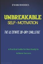 The Ultimate 30-Day Challenge for Unbreakable Self-Motivation: A Practical Guide for Men Ready to Achieve Success