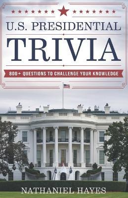 U.S. Presidential Trivia: 800+ Questions to Challenge Your Knowledge - Nathaniel Hayes - cover