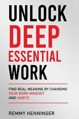 Unlock Deep Essential Work: Find Real Meaning by Changing Your Work Mindset and Habits - Remmy Henninger - cover