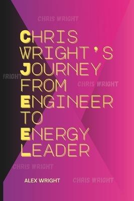 Chris Wright's Journey from Engineer to Energy Leader: His Vision for Innovation, Legacy in Hydraulic Fracturing, Energy Policy, and U.S. Leadership - Alex Wright - cover