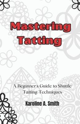 Mastering Tatting: A Beginner's Guide to Shuttle Tatting Techniques & 12 Stunning Projects - Karoline Smith - cover