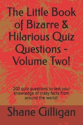 The Little Book of Bizarre & Hilarious Quiz Questions - Volume Two!: 200 quiz questions to test your knowledge of crazy facts from around the world! - Shane Gilligan - cover