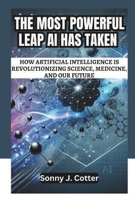 The Most Powerful Leap AI Has Taken: How Artificial Intelligence is Revolutionizing Science, Medicine, and Our Future - Sonny J Cotter - cover