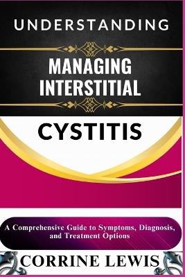 Understanding and Managing Interstitial Cystitis: A Comprehensive Guide to Symptoms, Diagnosis, and Treatment Options - Corrine Lewis - cover