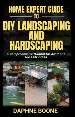 Home Expert Guide to Diy Landscaping and Hardscaping: Home Expert Guide to Diy Landscaping and Hardscaping - Daphne Boone - cover