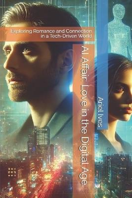 AI Affair: Love in the Digital Age.: Exploring Romance and Connection in a Tech-Driven World - Ariel Ives - cover